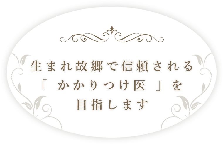 生まれ故郷で信頼される「かかりつけ医」を目指します